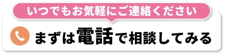 いつでもお気軽にご連絡ください まずは電話で相談してみる